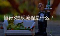 恒行3提现流程是什么？手把手教你快速到账