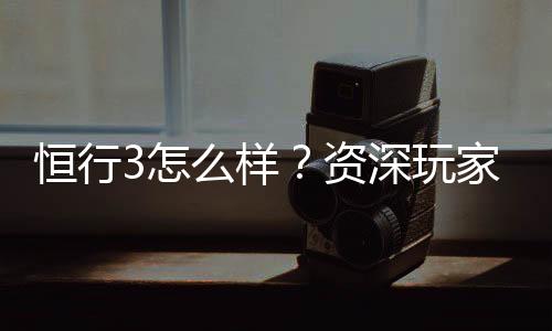 恒行3怎么样？资深玩家带你全面评测平台优势与体验
