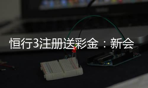 恒行3注册送彩金：新会员专享彩金礼包及游戏攻略