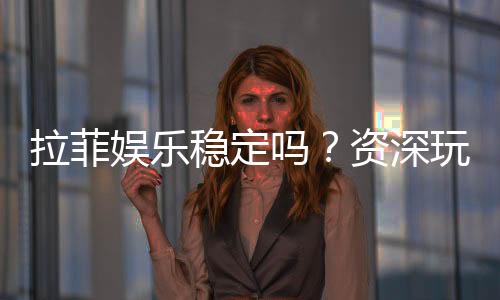 拉菲娱乐稳定吗？资深玩家实测稳定性与体验分享