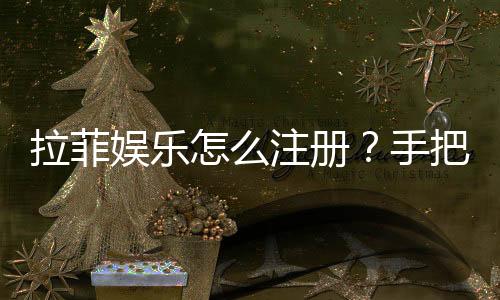 拉菲娱乐怎么注册？手把手教你快速完成账号申请