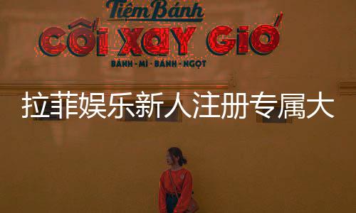拉菲娱乐新人注册专属大礼包:首存即送888元彩金与VIP特权