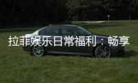 拉菲娱乐日常福利：畅享每日惊喜与专属优惠
