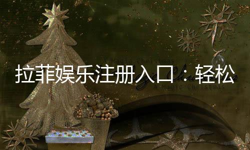 拉菲娱乐注册入口:轻松获取豪华游戏体验的官方通道