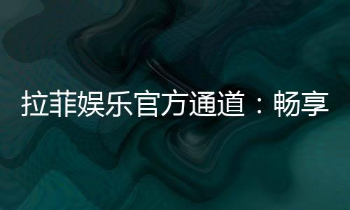 拉菲娱乐官方通道：畅享顶级电子游艺的尊贵体验