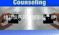 拉菲娱乐开户送彩金：新手注册即享高额彩金礼遇