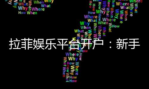 拉菲娱乐平台开户：新手注册指南与独家优惠解析