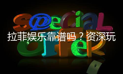 拉菲娱乐靠谱吗?资深玩家带你揭秘真实体验