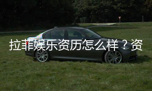 拉菲娱乐资历怎么样？资深玩家带你揭秘平台实力与特色