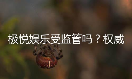 极悦娱乐受监管吗?权威解析其合法性与安全监管现状