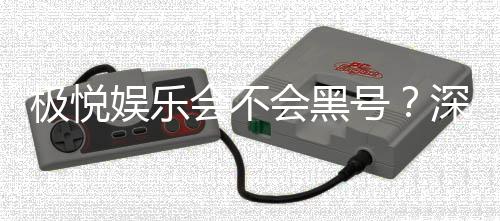 极悦娱乐会不会黑号？深度解析平台安全性与防黑策略