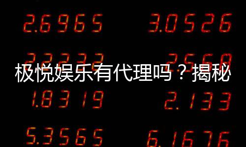 极悦娱乐有代理吗?揭秘代理加盟条件与流程