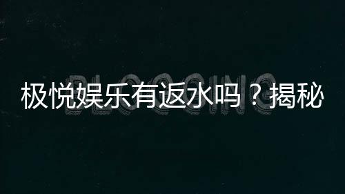 极悦娱乐有返水吗？揭秘返水政策与玩家福利