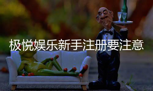 极悦娱乐新手注册要注意什么?5个关键细节助你安全畅玩