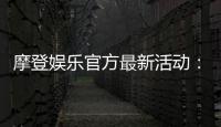 摩登娱乐官方最新活动：独家优惠与豪华礼包限时放送