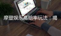 摩登娱乐高赔率玩法：揭秘三大经典游戏的致胜技巧