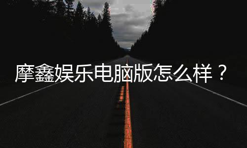 摩鑫娱乐电脑版怎么样?资深玩家真实评测与使用体验分享