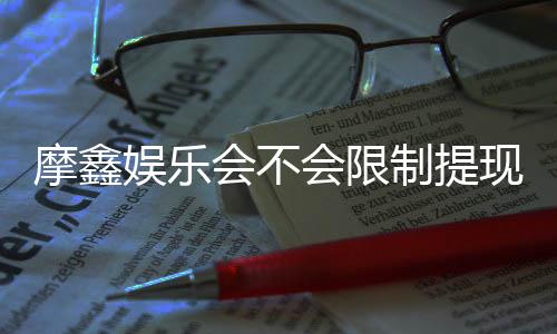 摩鑫娱乐会不会限制提现?深度解析平台提款规则与到账时效