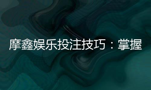 摩鑫娱乐投注技巧：掌握这5招轻松提升胜率