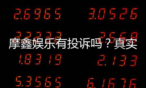 摩鑫娱乐有投诉吗？真实玩家反馈与投诉处理解析