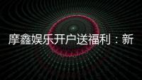 摩鑫娱乐开户送福利：新会员专享豪礼首存即赠888元彩金