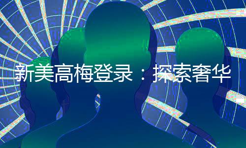 新美高梅登录:探索奢华娱乐与高额投注的终极体验