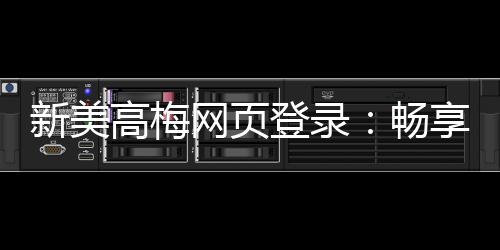新美高梅网页登录：畅享顶级娱乐体验与安全投注指南