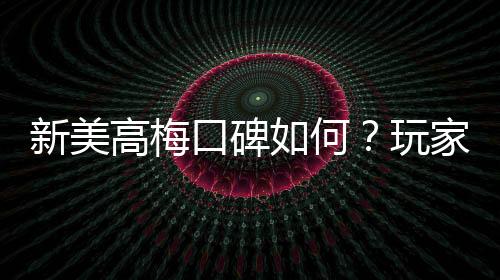 新美高梅口碑如何？玩家真实体验与评价解析