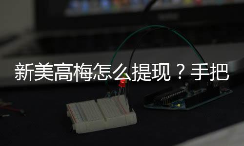 新美高梅怎么提现?手把手教你快速到账技巧