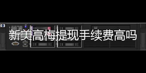新美高梅提现手续费高吗?详解费用标准与优化提现技巧