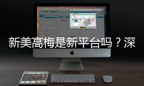 新美高梅是新平台吗?深度解析其背景与游戏特色