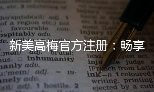 新美高梅官方注册:畅享奢华娱乐体验与高额投注乐趣