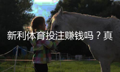 新利体育投注赚钱吗?真实盈利评测与风险解析