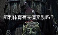 新利体育有充值奖励吗？最新充值优惠、领取规则与实用攻略