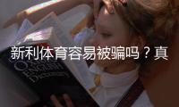 新利体育容易被骗吗？真实用户评测、常见骗局识别与防范维权指南