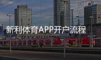 新利体育APP开户流程详解：新手注册、实名认证与充值全攻略