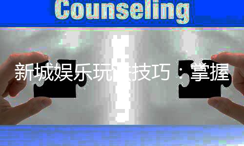 新城娱乐玩法技巧:掌握这些策略让你稳赢不输