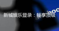 新城娱乐登录：畅享顶级棋牌电游的尊贵体验