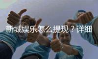 新城娱乐怎么提现？详细步骤与到账时间解析
