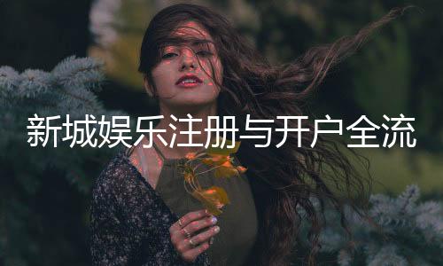 新城娱乐注册与开户全流程:新手必看的详细步骤指南