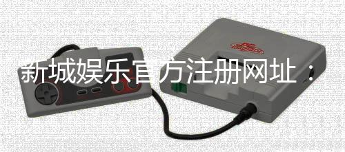 新城娱乐官方注册网址：快速注册指南与独家优惠活动