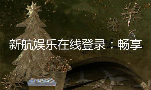 新航娱乐在线登录：畅享顶级棋牌与电子游艺的豪华体验