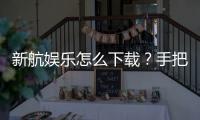 新航娱乐怎么下载？手把手教你快速安装畅玩攻略