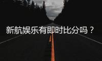 新航娱乐有即时比分吗？一文详解比分查询与赛事直播功能