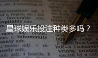 星球娱乐投注种类多吗？带你探索丰富多样的游戏选择