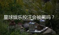 星球娱乐投注会被黑吗？揭秘平台安全性与防黑技巧