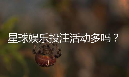 星球娱乐投注活动多吗？揭秘平台热门优惠与特色玩法