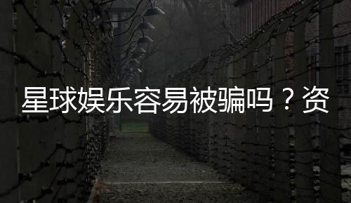 星球娱乐容易被骗吗？资深玩家揭秘防骗技巧与平台选择