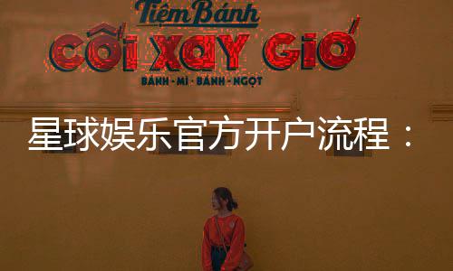 星球娱乐官方开户流程:轻松注册步骤与独家优惠详解