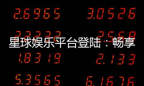 星球娱乐平台登陆:畅享顶级棋牌电游的尊贵体验